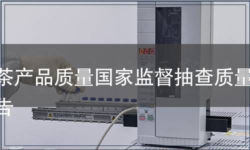 綠茶產(chǎn)品質(zhì)量國家監(jiān)督抽查質(zhì)量公告
