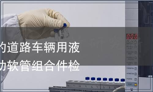 非石油基制動(dòng)液的道路車輛用液壓制動(dòng)系統(tǒng)用制動(dòng)軟管組合件檢測(cè)