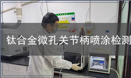 鈦合金微孔關(guān)節(jié)柄噴涂檢測(cè)